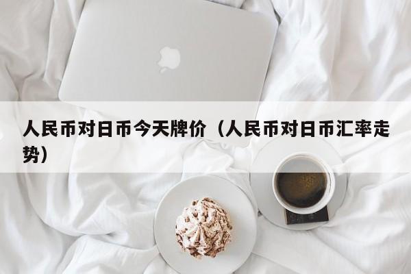 人民币对日币今天牌价（人民币对日币汇率走势）