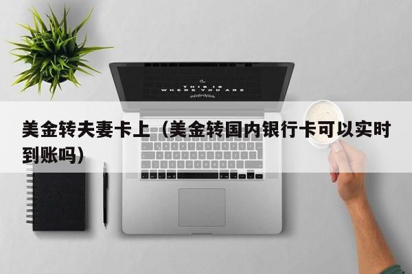 美金转夫妻卡上（美金转国内银行卡可以实时到账吗）