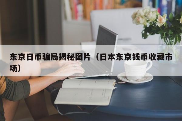 东京日币骗局揭秘图片（日本东京钱币收藏市场）