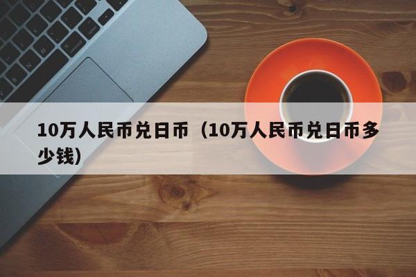 10万人民币兑日币（10万人民币兑日币多少钱）