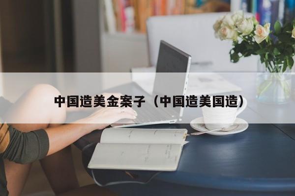 中国造美金案子（中国造美国造）