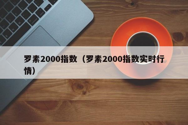 罗素2000指数（罗素2000指数实时行情）