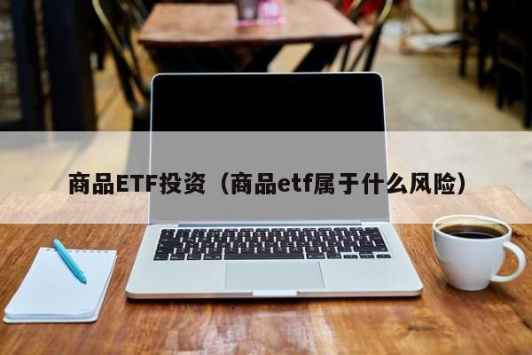 商品ETF投资（商品etf属于什么风险）