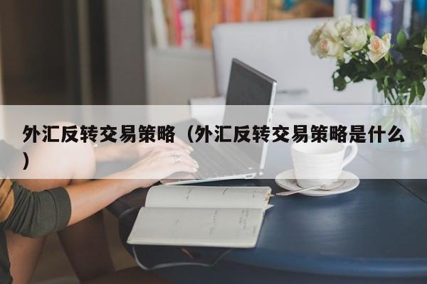 外汇反转交易策略（外汇反转交易策略是什么）