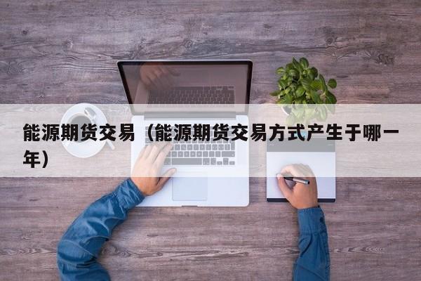能源期货交易（能源期货交易方式产生于哪一年）