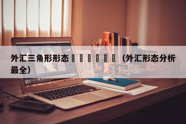 外汇三角形形态						（外汇形态分析最全）
