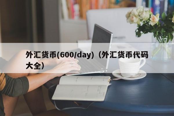 外汇货币(600/day)（外汇货币代码大全）
