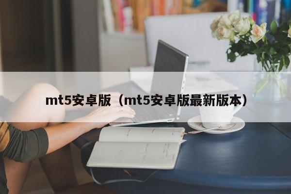 mt5安卓版（mt5安卓版最新版本）