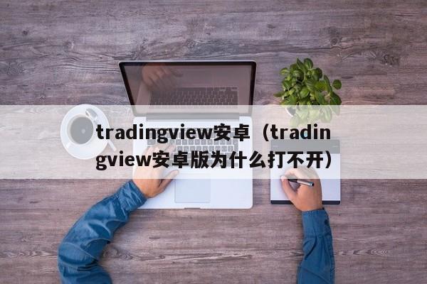 tradingview安卓（tradingview安卓版为什么打不开）