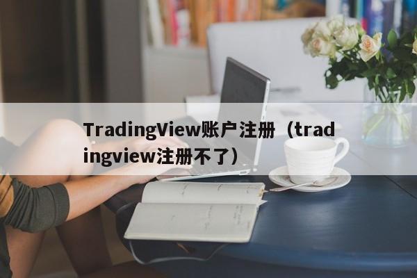 TradingView账户注册（tradingview注册不了）