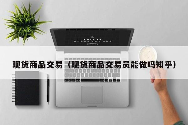 现货商品交易（现货商品交易员能做吗知乎）