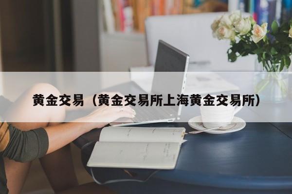 黄金交易（黄金交易所上海黄金交易所）