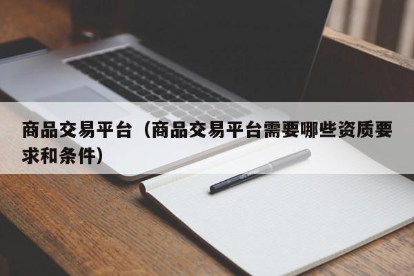 商品交易平台（商品交易平台需要哪些资质要求和条件）