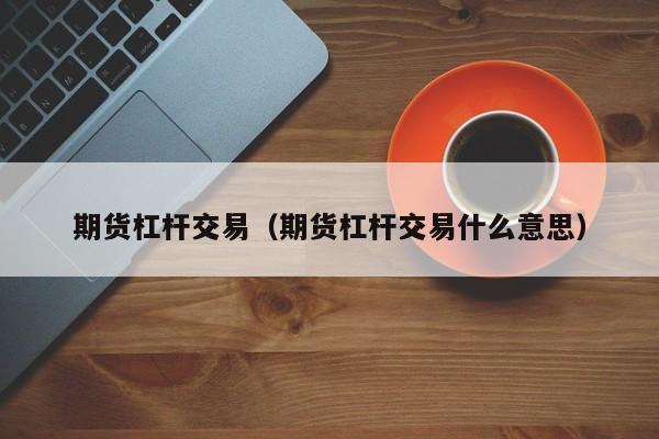 期货杠杆交易（期货杠杆交易什么意思）