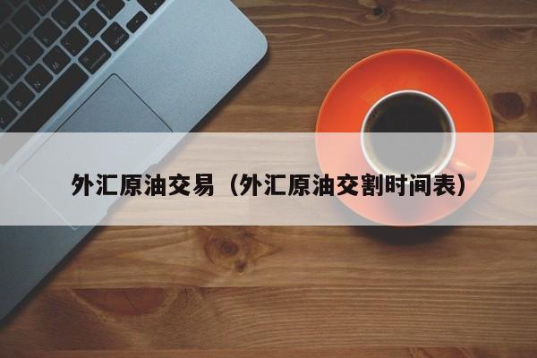 外汇原油交易（外汇原油交割时间表）