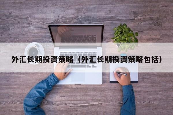外汇长期投资策略（外汇长期投资策略包括）
