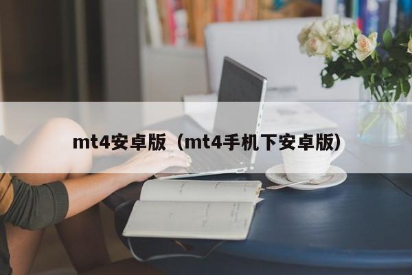mt4安卓版（mt4手机下安卓版）