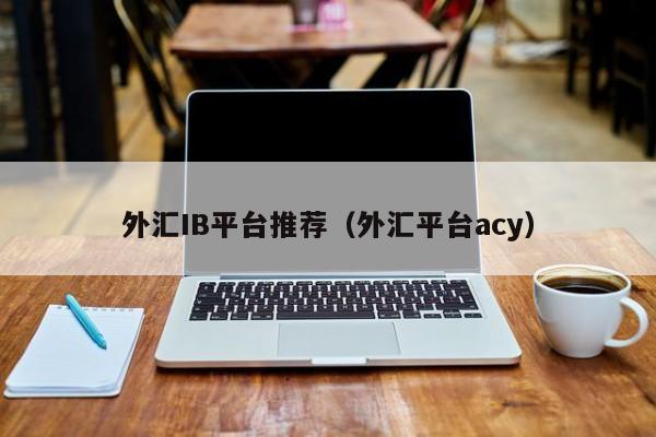 外汇IB平台推荐（外汇平台acy）