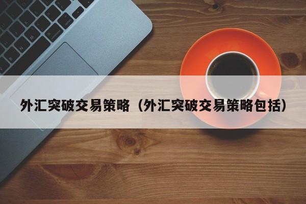 外汇突破交易策略（外汇突破交易策略包括）