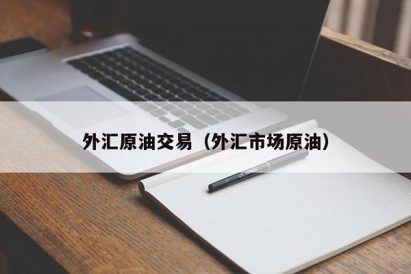 外汇原油交易（外汇市场原油）