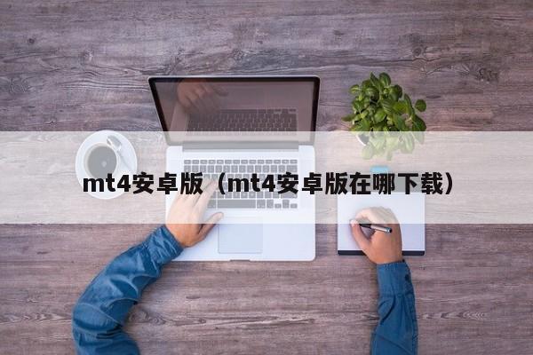 mt4安卓版（mt4安卓版在哪下载）