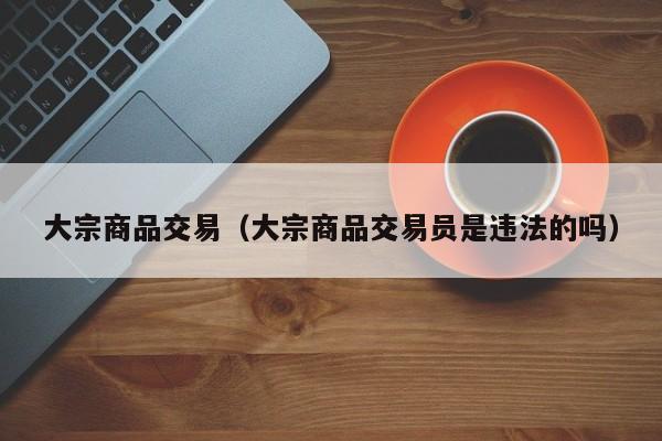 大宗商品交易（大宗商品交易员是违法的吗）