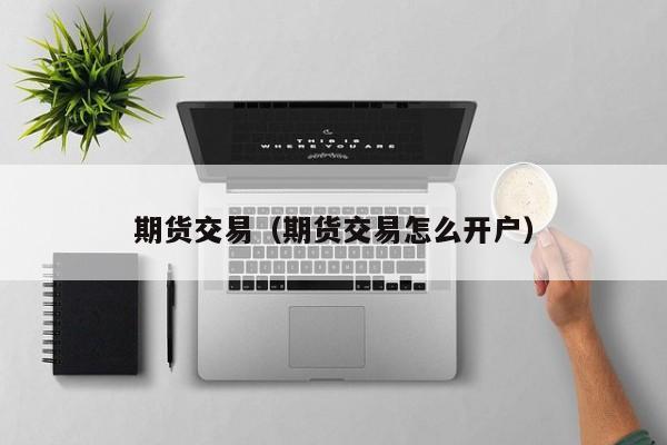 期货交易（期货交易怎么开户）