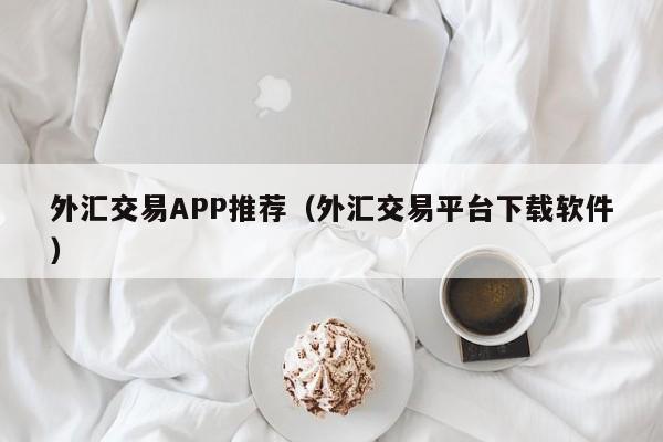 外汇交易APP推荐（外汇交易平台下载软件）