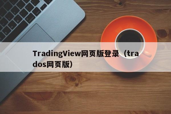 TradingView网页版登录（trados网页版）