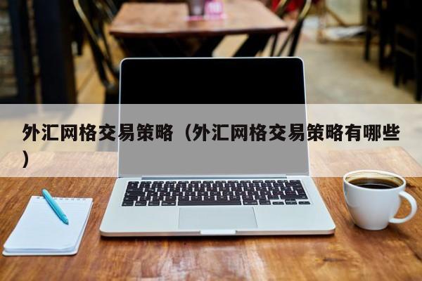 外汇网格交易策略（外汇网格交易策略有哪些）