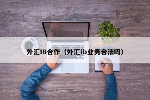 外汇IB合作（外汇ib业务合法吗）