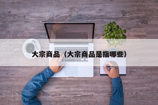 大宗商品（大宗商品是指哪些）