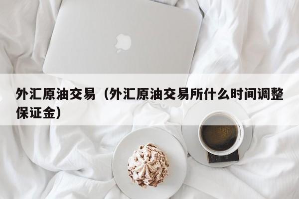 外汇原油交易（外汇原油交易所什么时间调整保证金）