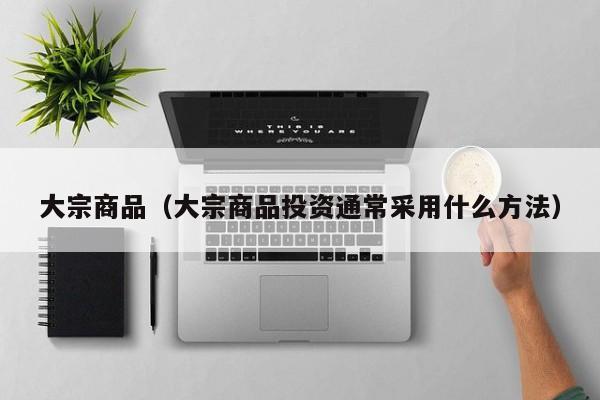 大宗商品（大宗商品投资通常采用什么方法）