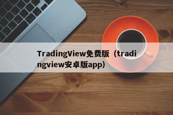 TradingView免费版（tradingview安卓版app）