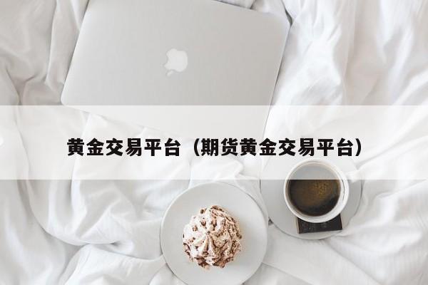 黄金交易平台（期货黄金交易平台）