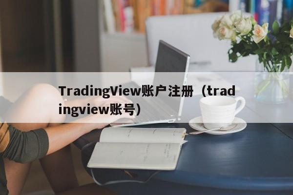 TradingView账户注册（tradingview账号）