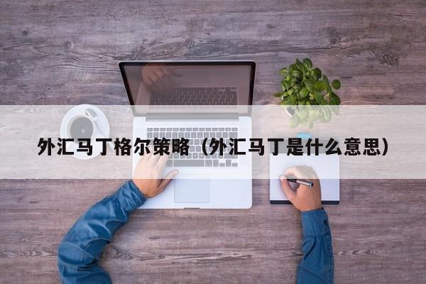 外汇马丁格尔策略（外汇马丁是什么意思）
