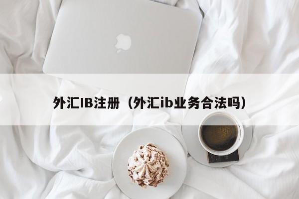 外汇IB注册（外汇ib业务合法吗）
