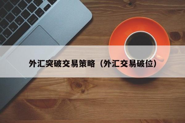 外汇突破交易策略（外汇交易破位）