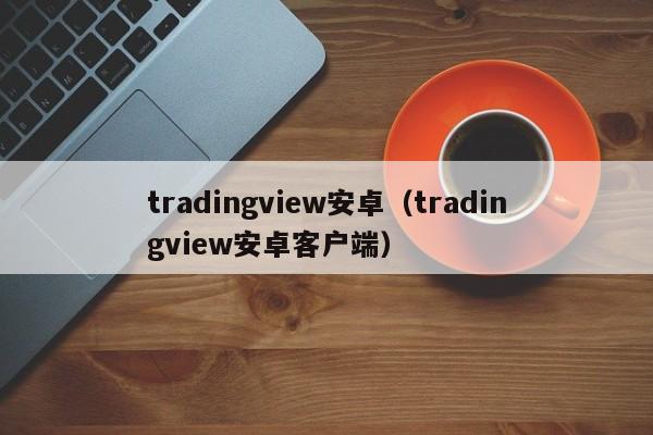 tradingview安卓（tradingview安卓客户端）