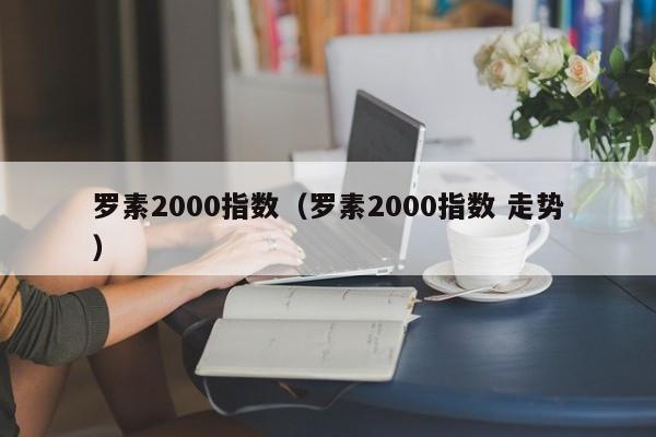 罗素2000指数（罗素2000指数 走势）