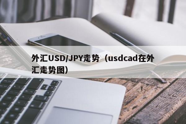 外汇USD/JPY走势（usdcad在外汇走势图）