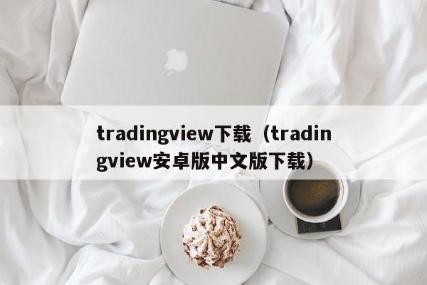 tradingview下载（tradingview安卓版中文版下载）