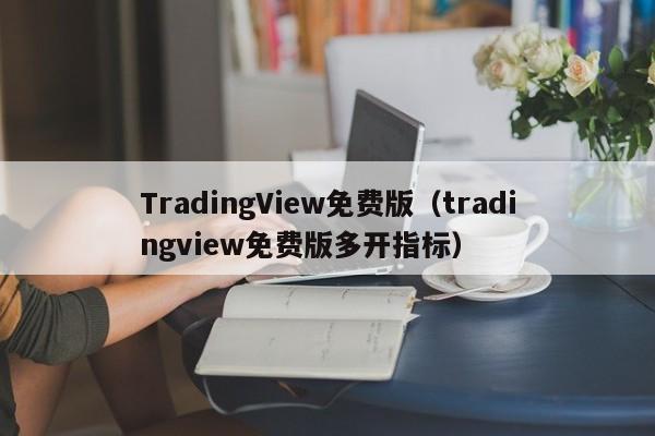 TradingView免费版（tradingview免费版多开指标）