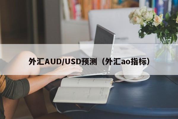 外汇AUD/USD预测（外汇ao指标）