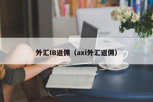 外汇IB返佣（axi外汇返佣）