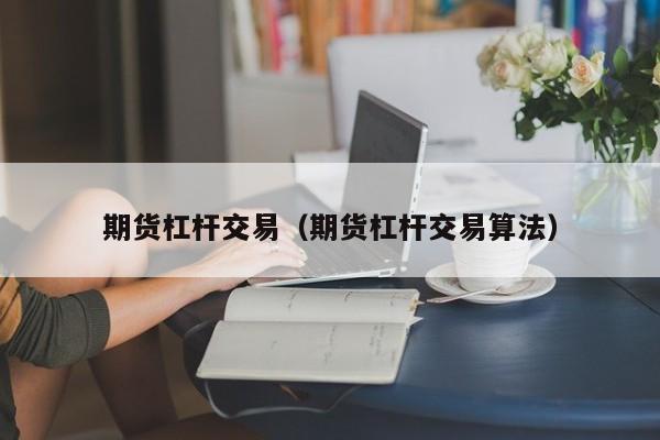 期货杠杆交易（期货杠杆交易算法）