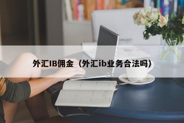 外汇IB佣金（外汇ib业务合法吗）