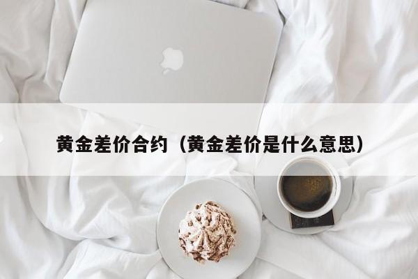 黄金差价合约（黄金差价是什么意思）